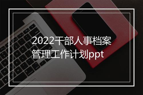 2022干部人事档案管理工作计划ppt