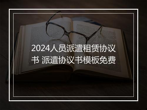 2024人员派遣租赁协议书 派遣协议书模板免费