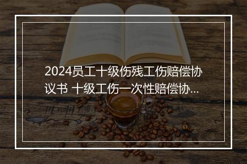 2024员工十级伤残工伤赔偿协议书 十级工伤一次性赔偿协议书