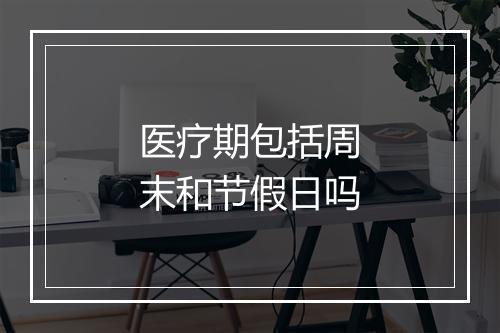 医疗期包括周末和节假日吗