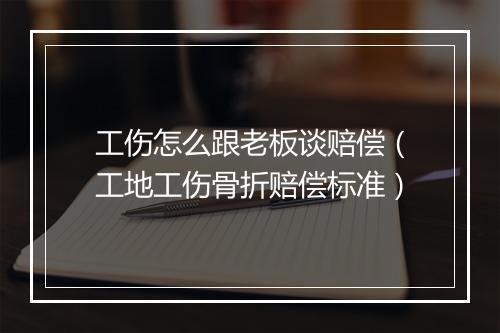 工伤怎么跟老板谈赔偿（工地工伤骨折赔偿标准）