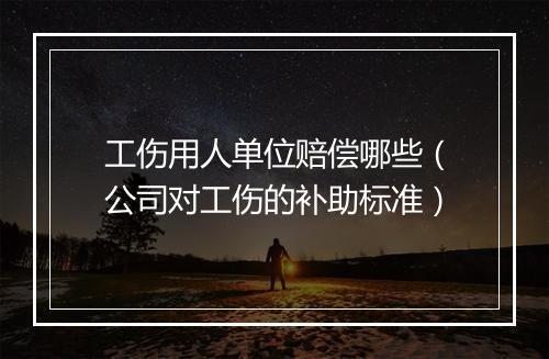 工伤用人单位赔偿哪些（公司对工伤的补助标准）