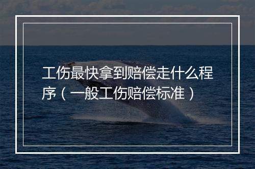 工伤最快拿到赔偿走什么程序（一般工伤赔偿标准）