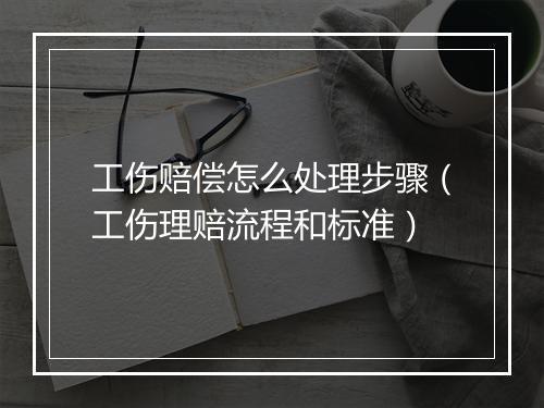 工伤赔偿怎么处理步骤（工伤理赔流程和标准）