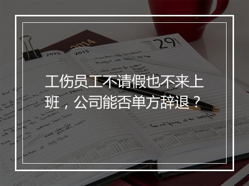 工伤员工不请假也不来上班，公司能否单方辞退？