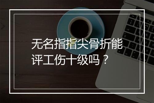 无名指指尖骨折能评工伤十级吗？
