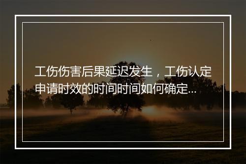 工伤伤害后果延迟发生，工伤认定申请时效的时间时间如何确定？