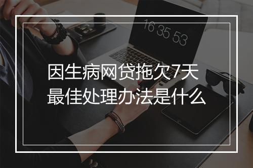 因生病网贷拖欠7天最佳处理办法是什么