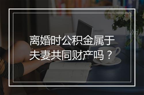 离婚时公积金属于夫妻共同财产吗？