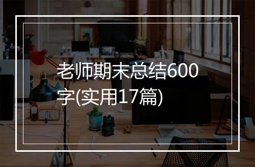 老师期末总结600字(实用17篇)