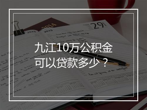 九江10万公积金可以贷款多少？