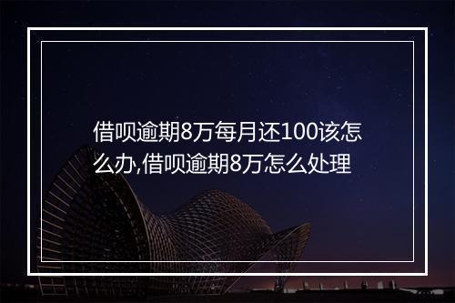 借呗逾期8万每月还100该怎么办,借呗逾期8万怎么处理