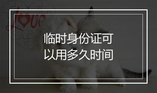 临时身份证可以用多久时间