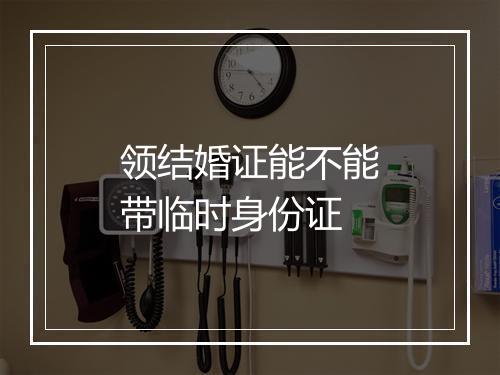 领结婚证能不能带临时身份证