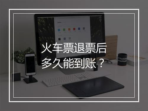 火车票退票后多久能到账？