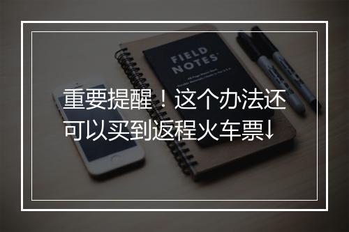 重要提醒！这个办法还可以买到返程火车票↓