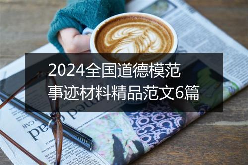2024全国道德模范事迹材料精品范文6篇