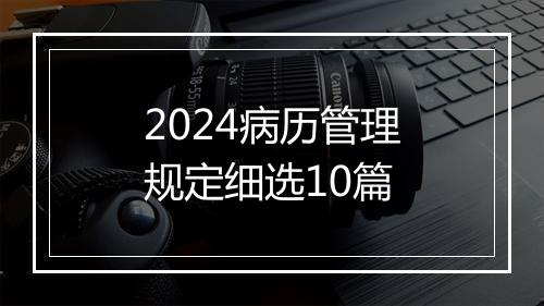2024病历管理规定细选10篇