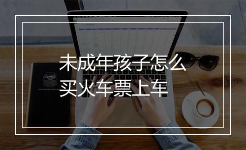 未成年孩子怎么买火车票上车