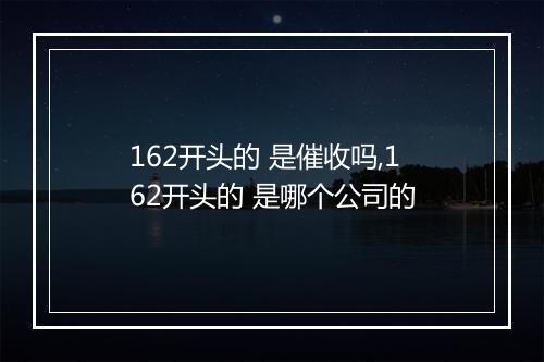 162开头的 是催收吗,162开头的 是哪个公司的