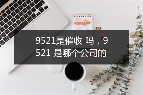 9521是催收 吗，9521 是哪个公司的