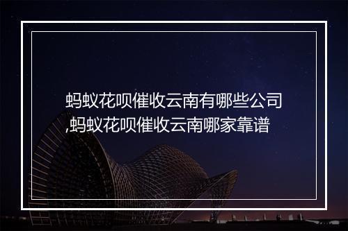 蚂蚁花呗催收云南有哪些公司,蚂蚁花呗催收云南哪家靠谱