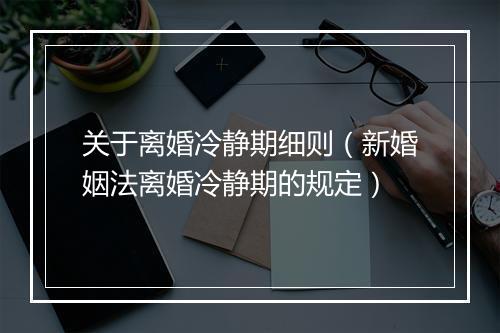 关于离婚冷静期细则（新婚姻法离婚冷静期的规定）