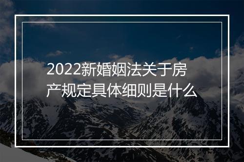 2022新婚姻法关于房产规定具体细则是什么