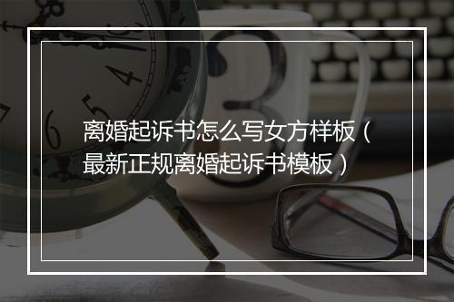 离婚起诉书怎么写女方样板（最新正规离婚起诉书模板）