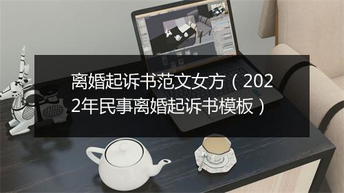 离婚起诉书范文女方（2022年民事离婚起诉书模板）