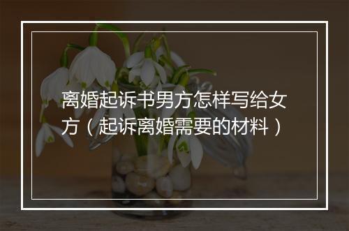 离婚起诉书男方怎样写给女方（起诉离婚需要的材料）