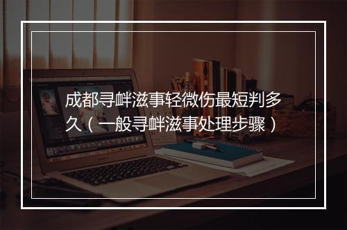 成都寻衅滋事轻微伤最短判多久（一般寻衅滋事处理步骤）