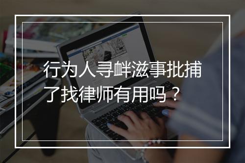 行为人寻衅滋事批捕了找律师有用吗？
