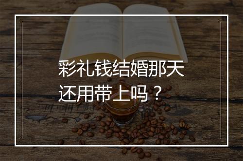 彩礼钱结婚那天还用带上吗？