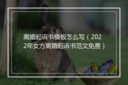 离婚起诉书模板怎么写（2022年女方离婚起诉书范文免费）
