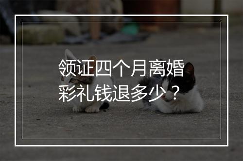领证四个月离婚彩礼钱退多少？