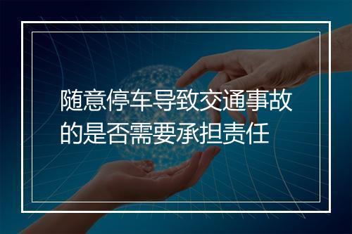 随意停车导致交通事故的是否需要承担责任