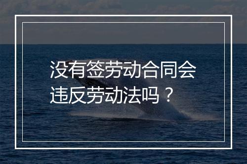 没有签劳动合同会违反劳动法吗？