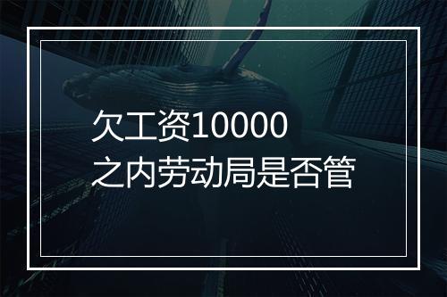 欠工资10000之内劳动局是否管