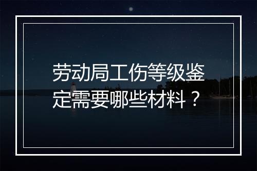 劳动局工伤等级鉴定需要哪些材料？
