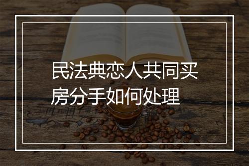 民法典恋人共同买房分手如何处理