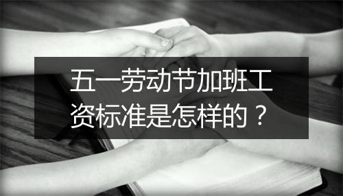 五一劳动节加班工资标准是怎样的？
