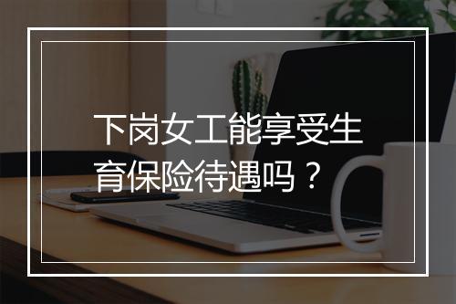 下岗女工能享受生育保险待遇吗？