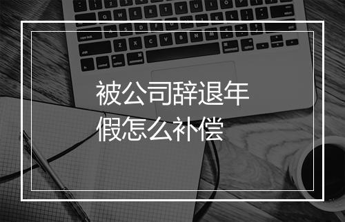 被公司辞退年假怎么补偿