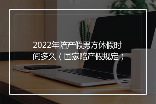 2022年陪产假男方休假时间多久（国家陪产假规定）