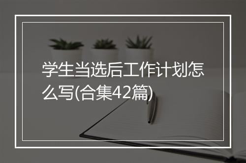 学生当选后工作计划怎么写(合集42篇)