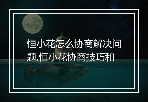 恒小花怎么协商解决问题,恒小花协商技巧和