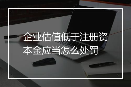 企业估值低于注册资本金应当怎么处罚
