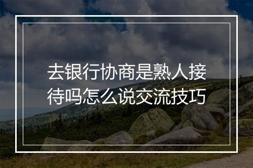 去银行协商是熟人接待吗怎么说交流技巧