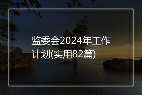 监委会2024年工作计划(实用82篇)